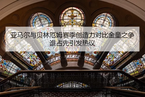 亚马尔与贝林厄姆赛季创造力对比金童之争谁占先引发热议