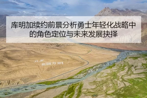 ku-ming-jia-xu-yue-qian-jing-fen-xi-yong-shi-nian-qing-hua-zhan-lve-zhong-de-jue-se-ding-wei-yu-wei-lai-fa-zhan-jue-ze-1-343.jpg