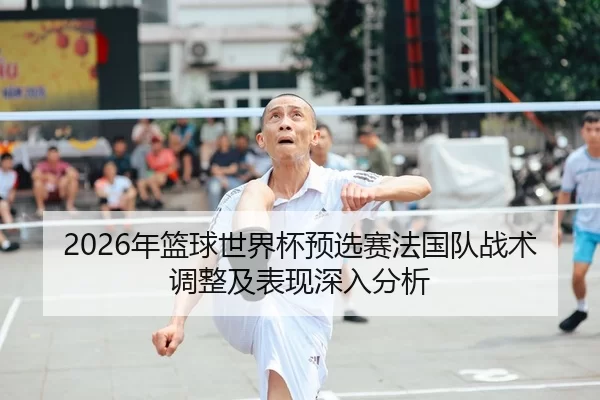 2026年篮球世界杯预选赛法国队战术调整及表现深入分析