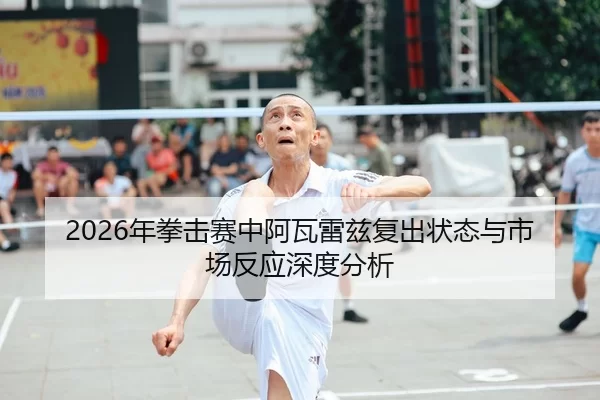 2026年拳击赛中阿瓦雷兹复出状态与市场反应深度分析