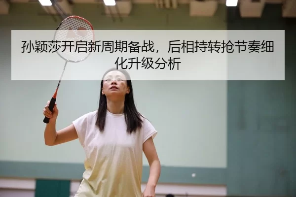 孙颖莎开启新周期备战，后相持转抢节奏细化升级分析
