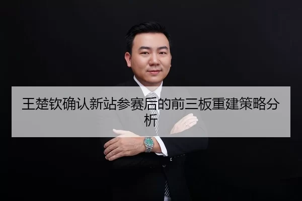 王楚钦确认新站参赛后的前三板重建策略分析