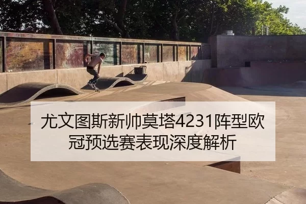 尤文图斯新帅莫塔4231阵型欧冠预选赛表现深度解析