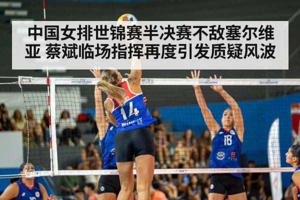 中国女排世锦赛半决赛不敌塞尔维亚 蔡斌临场指挥再度引发质疑风波