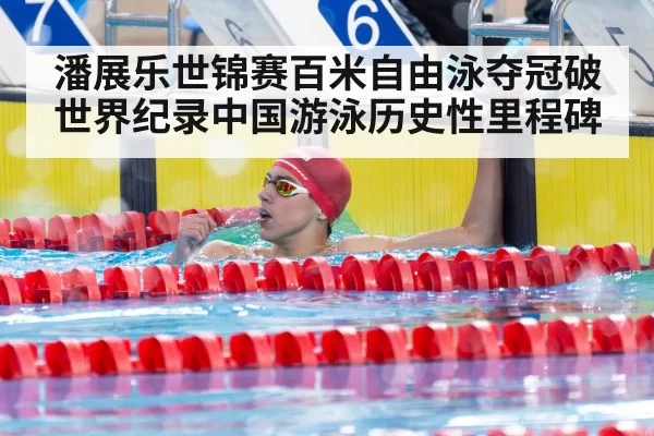 潘展乐世锦赛百米自由泳夺冠破世界纪录中国游泳历史性里程碑