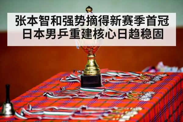 张本智和强势摘得新赛季首冠日本男乒重建核心日趋稳固