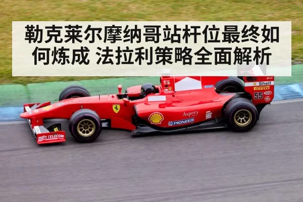 勒克莱尔摩纳哥站杆位最终如何炼成 法拉利策略全面解析