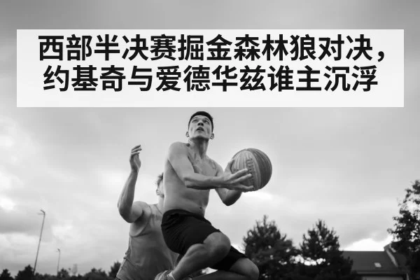 西部半决赛掘金森林狼对决，约基奇与爱德华兹谁主沉浮