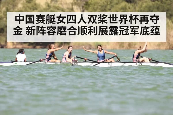 中国赛艇女四人双桨世界杯再夺金 新阵容磨合顺利展露冠军底蕴