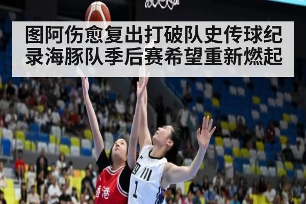 图阿伤愈复出打破队史传球纪录海豚队季后赛希望重新燃起