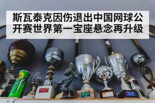 斯瓦泰克因伤退出中国网球公开赛世界第一宝座悬念再升级