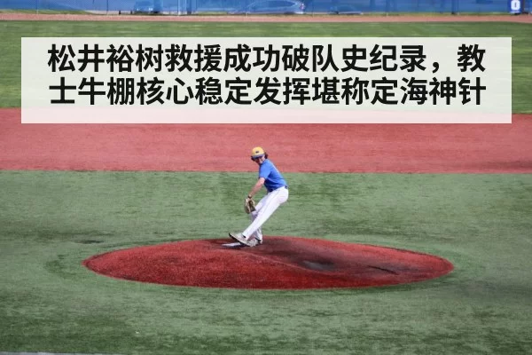 松井裕树救援成功破队史纪录，教士牛棚核心稳定发挥堪称定海神针