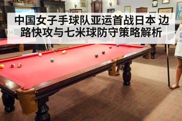中国女子手球队亚运首战日本 边路快攻与七米球防守策略解析
