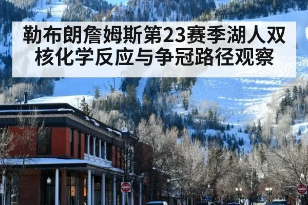 勒布朗詹姆斯第23赛季湖人双核化学反应与争冠路径观察
