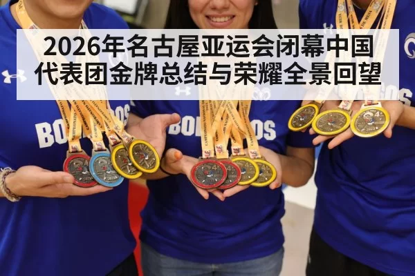 2026年名古屋亚运会闭幕中国代表团金牌总结与荣耀全景回望