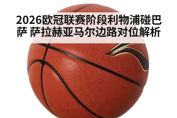 2026欧冠联赛阶段利物浦碰巴萨 萨拉赫亚马尔边路对位解析